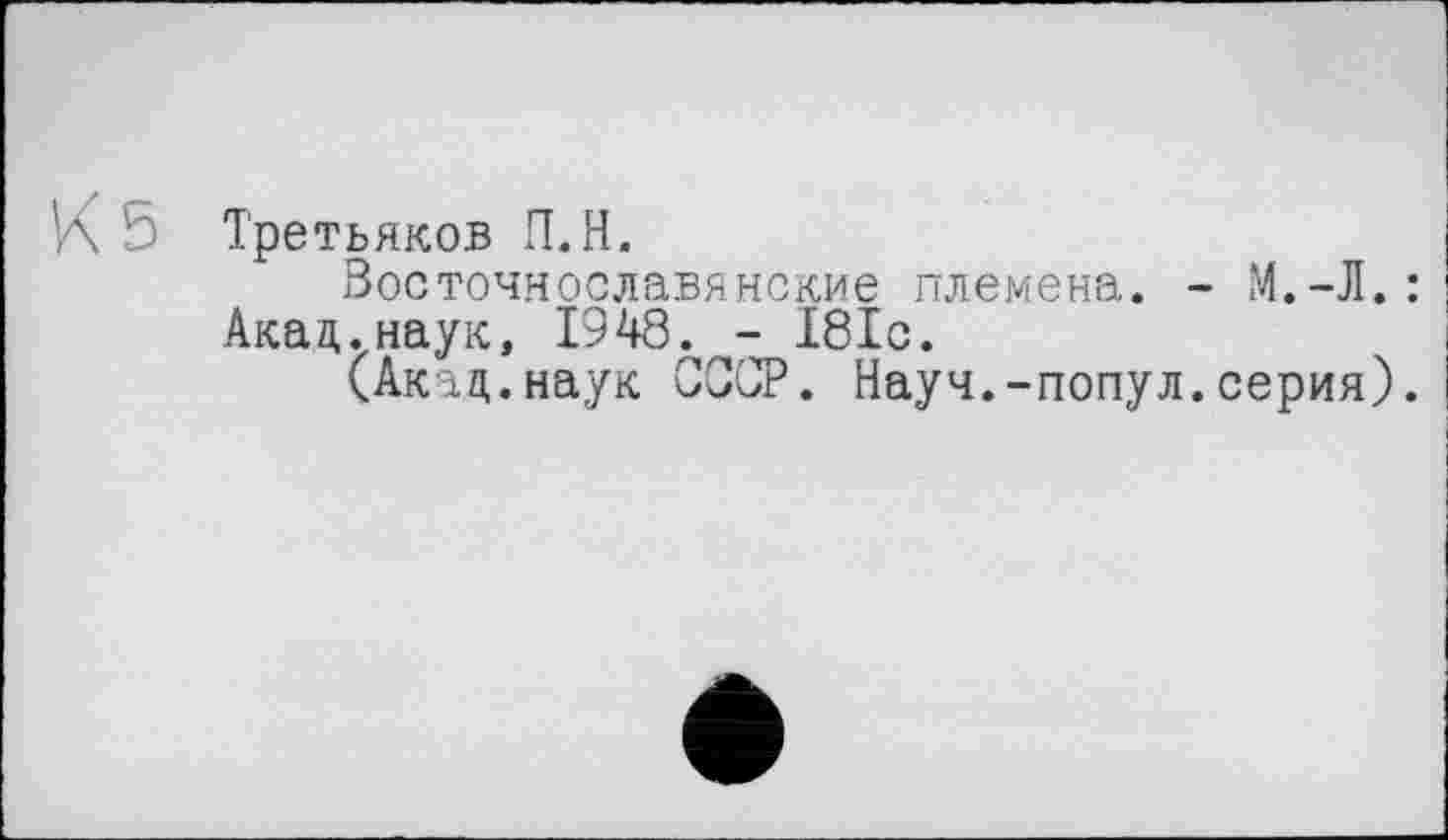 ﻿K b Третьяков П.Н.
Восточнославянские племена. - М.-Л.:
Акад.наук, 1948. - 181с.
(Акад.наук СССР. Науч.-попул.серия).